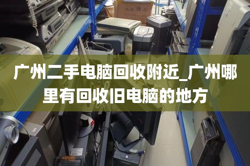 广州二手电脑回收附近_广州哪里有回收旧电脑的地方