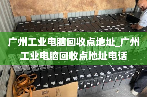 广州工业电脑回收点地址_广州工业电脑回收点地址电话