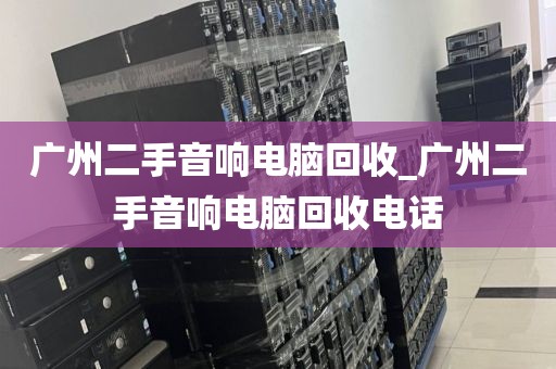 广州二手音响电脑回收_广州二手音响电脑回收电话