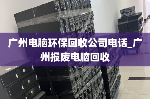 广州电脑环保回收公司电话_广州报废电脑回收