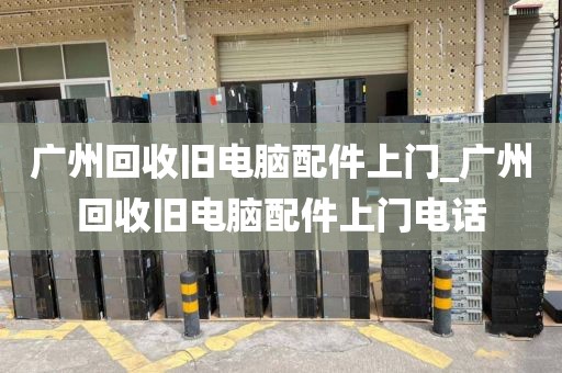 广州回收旧电脑配件上门_广州回收旧电脑配件上门电话