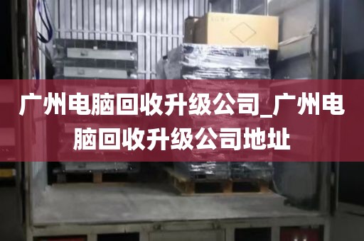 广州电脑回收升级公司_广州电脑回收升级公司地址