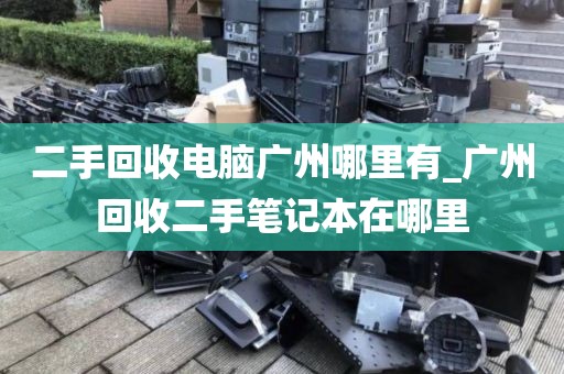 二手回收电脑广州哪里有_广州回收二手笔记本在哪里