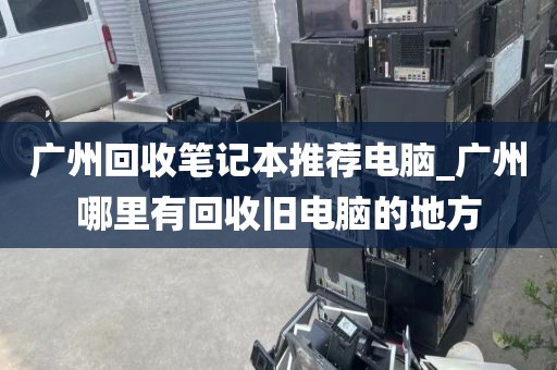 广州回收笔记本推荐电脑_广州哪里有回收旧电脑的地方