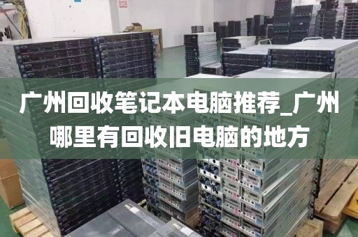 广州回收笔记本电脑推荐_广州哪里有回收旧电脑的地方
