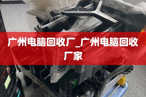 广州电脑回收厂_广州电脑回收厂家