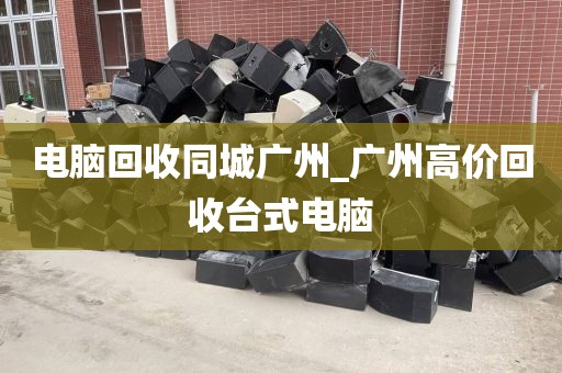 电脑回收同城广州_广州高价回收台式电脑