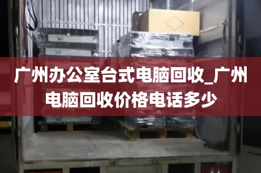 广州办公室台式电脑回收_广州电脑回收价格电话多少