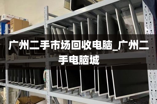 广州二手市场回收电脑_广州二手电脑城