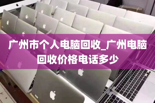 广州市个人电脑回收_广州电脑回收价格电话多少
