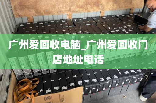 广州爱回收电脑_广州爱回收门店地址电话