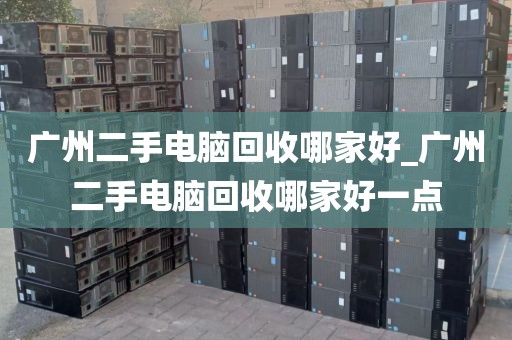 广州二手电脑回收哪家好_广州二手电脑回收哪家好一点