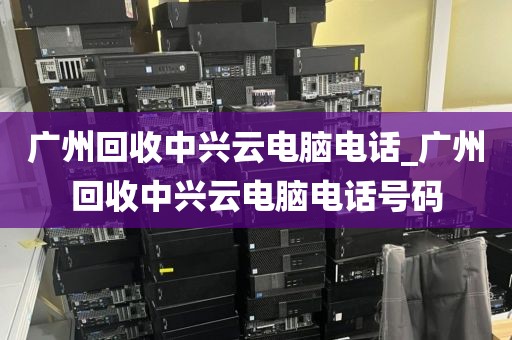 广州回收中兴云电脑电话_广州回收中兴云电脑电话号码