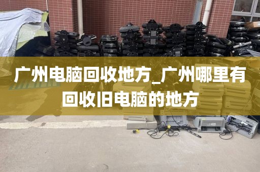 广州电脑回收地方_广州哪里有回收旧电脑的地方