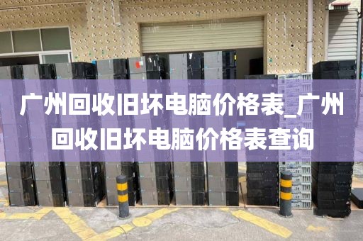 广州回收旧坏电脑价格表_广州回收旧坏电脑价格表查询