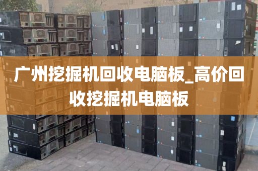 广州挖掘机回收电脑板_高价回收挖掘机电脑板