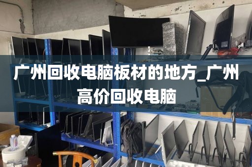 广州回收电脑板材的地方_广州高价回收电脑