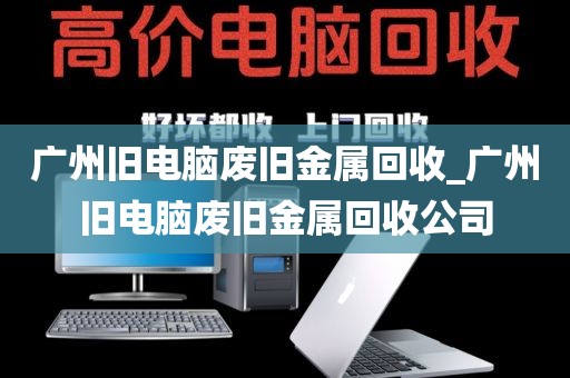 广州旧电脑废旧金属回收_广州旧电脑废旧金属回收公司
