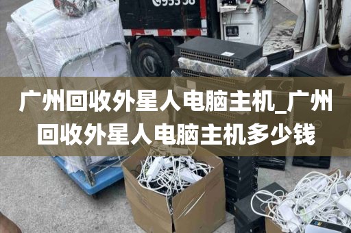广州回收外星人电脑主机_广州回收外星人电脑主机多少钱