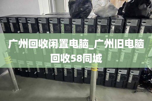 广州回收闲置电脑_广州旧电脑回收58同城