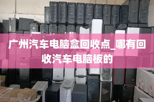 广州汽车电脑盒回收点_哪有回收汽车电脑板的