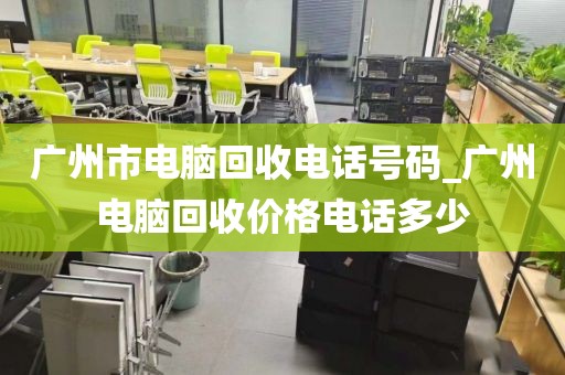 广州市电脑回收电话号码_广州电脑回收价格电话多少
