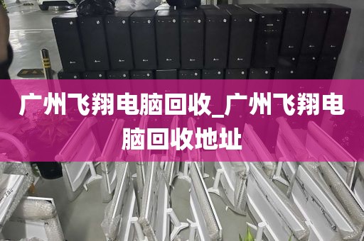 广州飞翔电脑回收_广州飞翔电脑回收地址