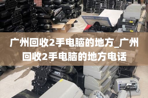 广州回收2手电脑的地方_广州回收2手电脑的地方电话