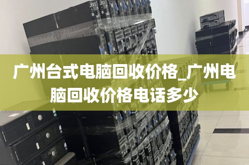 广州台式电脑回收价格_广州电脑回收价格电话多少