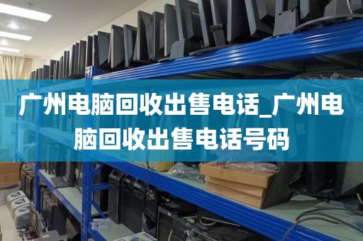 广州电脑回收出售电话_广州电脑回收出售电话号码