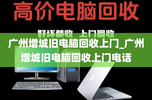 广州增城旧电脑回收上门_广州增城旧电脑回收上门电话
