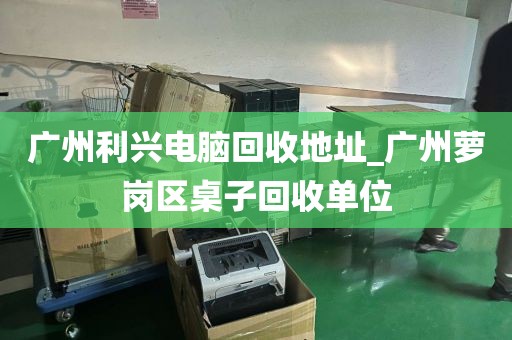 广州利兴电脑回收地址_广州萝岗区桌子回收单位