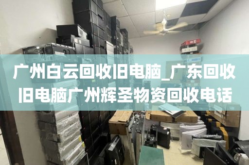 广州白云回收旧电脑_广东回收旧电脑广州辉圣物资回收电话