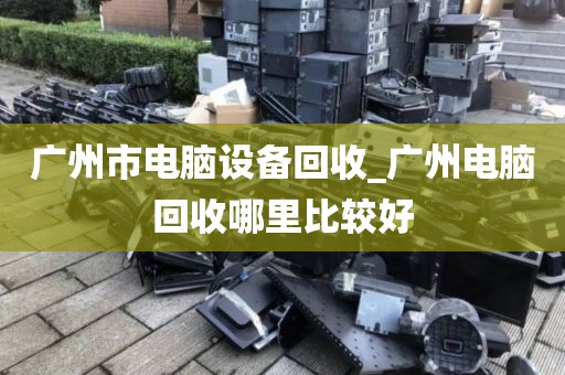 广州市电脑设备回收_广州电脑回收哪里比较好