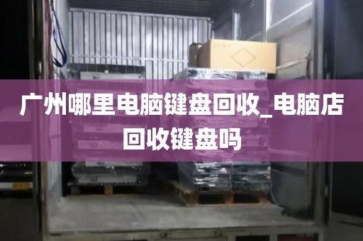 广州哪里电脑键盘回收_电脑店回收键盘吗