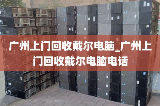 广州上门回收戴尔电脑_广州上门回收戴尔电脑电话