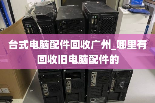 台式电脑配件回收广州_哪里有回收旧电脑配件的