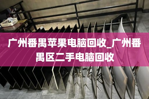 广州番禺苹果电脑回收_广州番禺区二手电脑回收