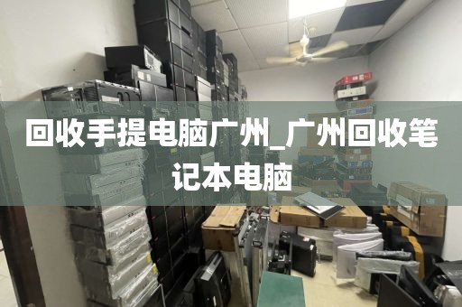 回收手提电脑广州_广州回收笔记本电脑