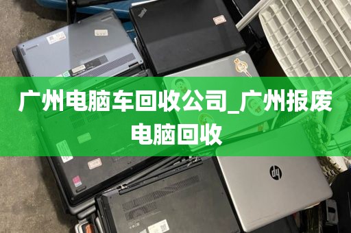 广州电脑车回收公司_广州报废电脑回收
