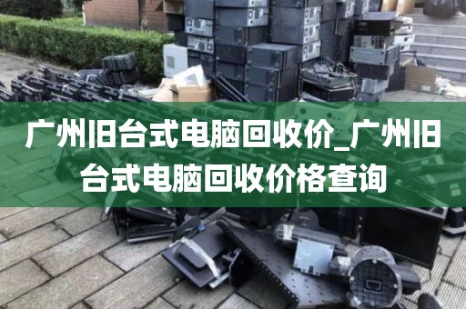 广州旧台式电脑回收价_广州旧台式电脑回收价格查询