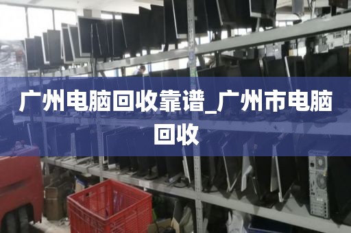 广州电脑回收靠谱_广州市电脑回收