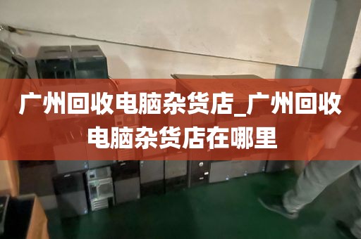 广州回收电脑杂货店_广州回收电脑杂货店在哪里