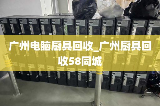 广州电脑厨具回收_广州厨具回收58同城