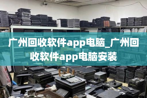 广州回收软件app电脑_广州回收软件app电脑安装