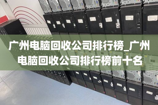 广州电脑回收公司排行榜_广州电脑回收公司排行榜前十名