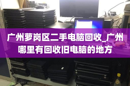 广州萝岗区二手电脑回收_广州哪里有回收旧电脑的地方