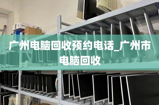 广州电脑回收预约电话_广州市电脑回收
