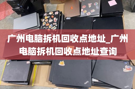 广州电脑拆机回收点地址_广州电脑拆机回收点地址查询
