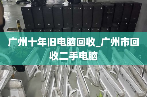 广州十年旧电脑回收_广州市回收二手电脑